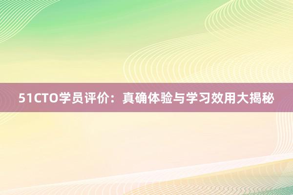 51CTO学员评价：真确体验与学习效用大揭秘